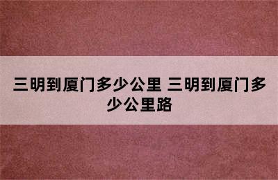 三明到厦门多少公里 三明到厦门多少公里路